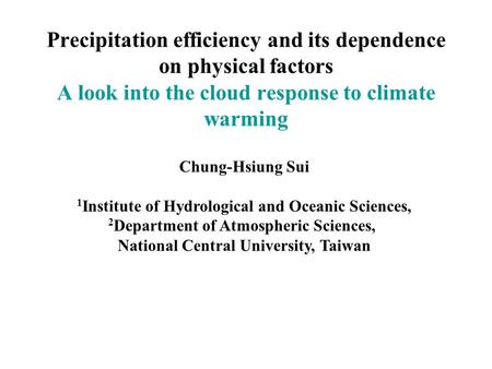 Precipitation efficiency and its dependence on physical factors A look into the cloud response to climate warming Chung-Hsiung Sui 1 Institute of Hydrological.