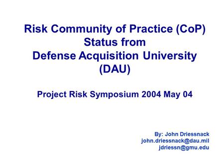 Risk Community of Practice (CoP) Status from Defense Acquisition University (DAU) Project Risk Symposium 2004 May 04 By: John Driessnack