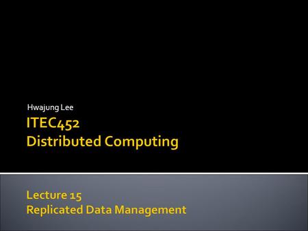 Hwajung Lee.  Improves reliability  Improves availability ( What good is a reliable system if it is not available?)  Replication must be transparent.