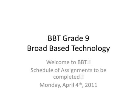 BBT Grade 9 Broad Based Technology Welcome to BBT!! Schedule of Assignments to be completed!! Monday, April 4 th, 2011.