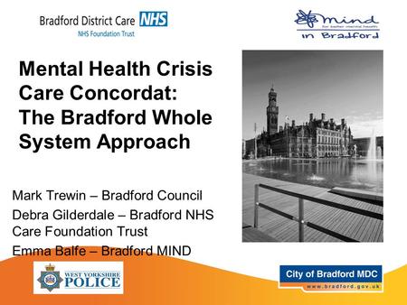 Mental Health Crisis Care Concordat: The Bradford Whole System Approach Mark Trewin – Bradford Council Debra Gilderdale – Bradford NHS Care Foundation.