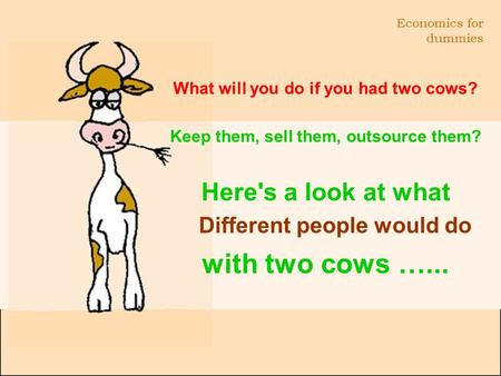 Economics for dummies What will you do if you had two cows? Keep them, sell them, outsource them? Here's a look at what Different people would do with.