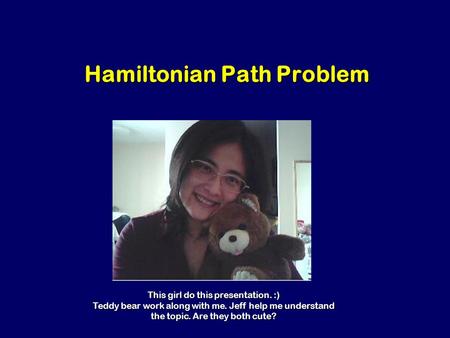 Hamiltonian Path Problem This girl do this presentation. :) Teddy bear work along with me. Jeff help me understand the topic. Are they both cute?