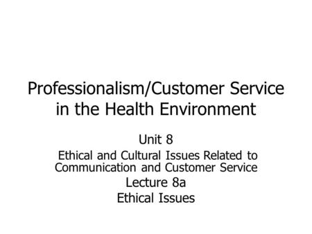 Professionalism/Customer Service in the Health Environment Unit 8 Ethical and Cultural Issues Related to Communication and Customer Service Lecture 8a.