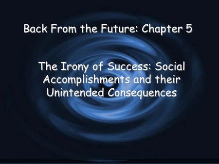 Back From the Future: Chapter 5 The Irony of Success: Social Accomplishments and their Unintended Consequences.