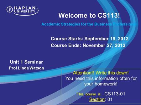 Welcome to CS113! Academic Strategies for the Business Professional Unit 1 Seminar Prof Linda Watson Course Starts: September 19, 2012 Course Ends: November.