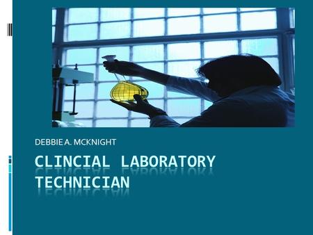 DEBBIE A. MCKNIGHT. Clinician Laboratory Technician- CLT OR MLT  Perform ROUTINE laboratory test on bloods, tissue and body fluids to help diagnosis.