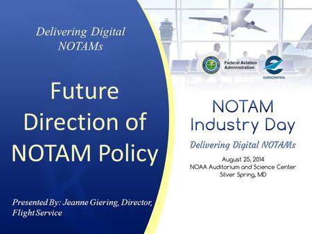 Presented By: Jeanne Giering, Director, Flight Service Delivering Digital NOTAMs Future Direction of NOTAM Policy.