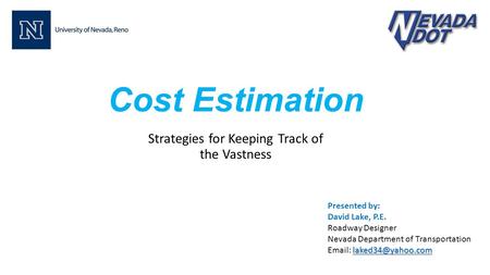 Cost Estimation Strategies for Keeping Track of the Vastness Presented by: David Lake, P.E. Roadway Designer Nevada Department of Transportation