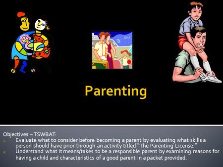 Objectives – TSWBAT: 1. Evaluate what to consider before becoming a parent by evaluating what skills a person should have prior through an activity titled.