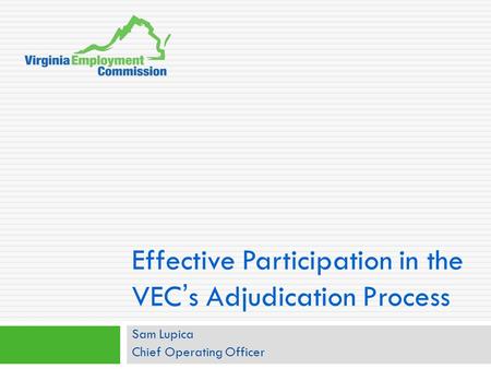 Effective Participation in the VEC ’ s Adjudication Process Sam Lupica Chief Operating Officer.