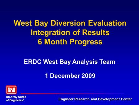 US Army Corps of Engineers ® Engineer Research and Development Center West Bay Diversion Evaluation Integration of Results 6 Month Progress ERDC West Bay.