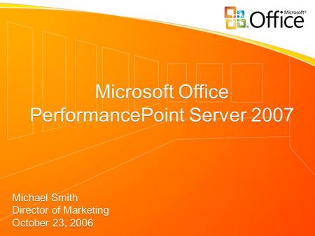 Microsoft Office PerformancePoint Server 2007 Michael Smith Director of Marketing October 23, 2006 Microsoft Office PerformancePoint Server 2007 Michael.