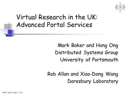 AHM, Aug-30-Sept-2, 2004 Virtual Research in the UK: Advanced Portal Services Mark Baker and Hong Ong Distributed Systems Group University of Portsmouth.