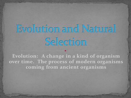 Evolution: A change in a kind of organism over time. The process of modern organisms coming from ancient organisms.