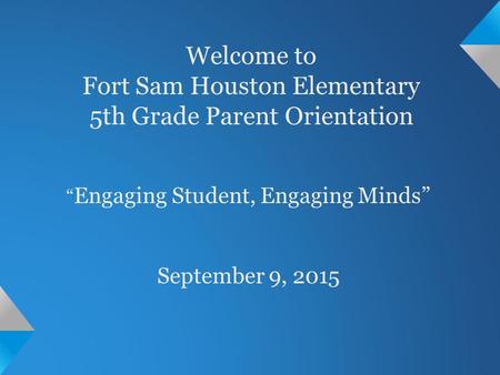 Welcome to Fort Sam Houston Elementary 5th Grade Parent Orientation “ Engaging Student, Engaging Minds” September 9, 2015.