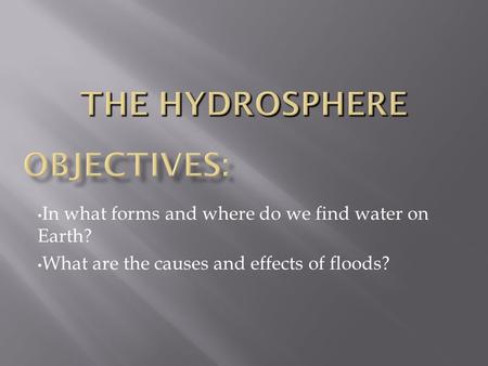 In what forms and where do we find water on Earth? What are the causes and effects of floods?