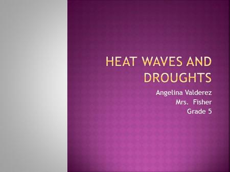 Angelina Valderez Mrs. Fisher Grade 5.  A heat wave is when hot temperatures continue without getting cooler. Droughts are when a area doesn’t get it’s.