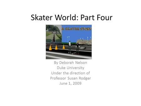 Skater World: Part Four By Deborah Nelson Duke University Under the direction of Professor Susan Rodger June 1, 2009.