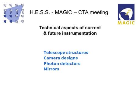 H.E.S.S. - MAGIC – CTA meeting Technical aspects of current & future instrumentation Telescope structures Camera designs Photon detectors Mirrors.