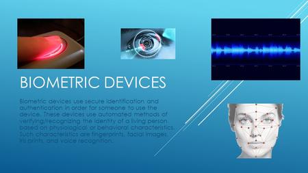 Biometric Devices Biometric devices use secure identification and authentication in order for someone to use the device. These devices use automated.