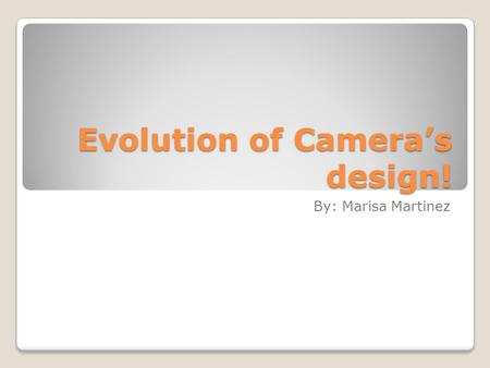 Evolution of Camera’s design! By: Marisa Martinez.