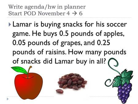 Write agenda/hw in planner Start POD November 4  6  Lamar is buying snacks for his soccer game. He buys 0.5 pounds of apples, 0.05 pounds of grapes,