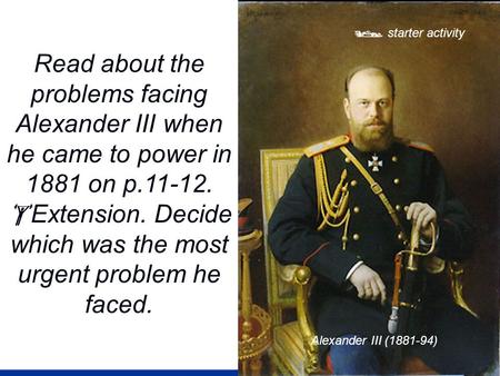  starter activity Read about the problems facing Alexander III when he came to power in 1881 on p.11-12.  Extension. Decide which was the most urgent.