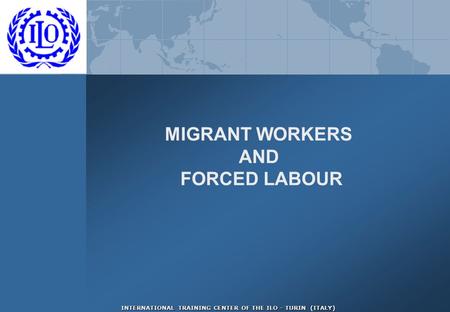 INTERNATIONAL TRAINING CENTER OF THE ILO - TURIN (ITALY) MIGRANT WORKERS AND FORCED LABOUR.