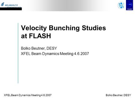 XFEL Beam Dynamics Meeting 4.6.2007Bolko Beutner, DESY Velocity Bunching Studies at FLASH Bolko Beutner, DESY XFEL Beam Dynamics Meeting 4.6.2007.