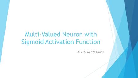 Multi-Valued Neuron with Sigmoid Activation Function Shin-Fu Wu 2013/6/21.