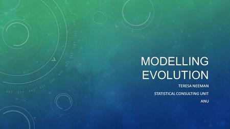 MODELLING EVOLUTION TERESA NEEMAN STATISTICAL CONSULTING UNIT ANU.