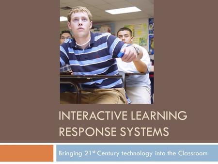 INTERACTIVE LEARNING RESPONSE SYSTEMS Bringing 21 st Century technology into the Classroom.