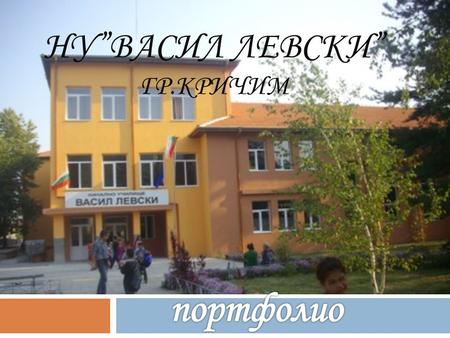 НУ”ВАСИЛ ЛЕВСКИ” ГР.КРИЧИМ. СЪДЪРЖАНИЕ 1. Портфолиото на НУ”Васил Левски”- поглед към нашия свят 2.НУ”Васил Левски”-с миналото и настоящето в бъдещето.