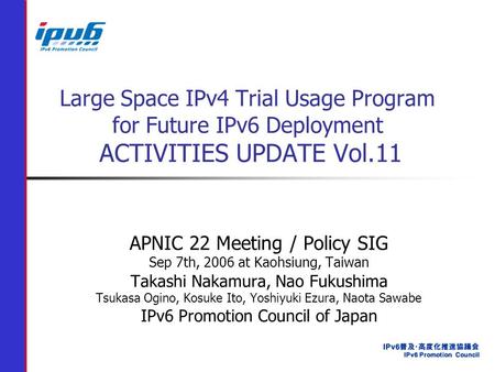 Large Space IPv4 Trial Usage Program for Future IPv6 Deployment ACTIVITIES UPDATE Vol.11 APNIC 22 Meeting / Policy SIG Sep 7th, 2006 at Kaohsiung, Taiwan.