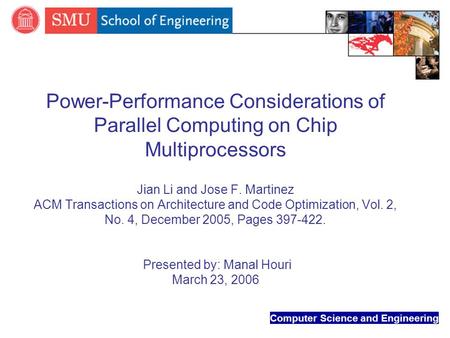 Computer Science and Engineering Power-Performance Considerations of Parallel Computing on Chip Multiprocessors Jian Li and Jose F. Martinez ACM Transactions.