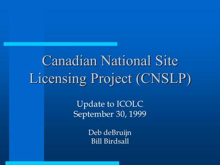 Canadian National Site Licensing Project (CNSLP) Update to ICOLC September 30, 1999 Deb deBruijn Bill Birdsall.