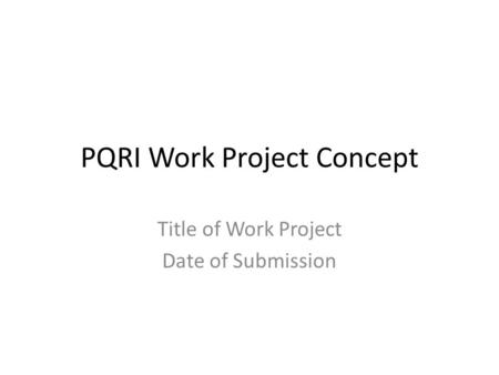 PQRI Work Project Concept Title of Work Project Date of Submission.