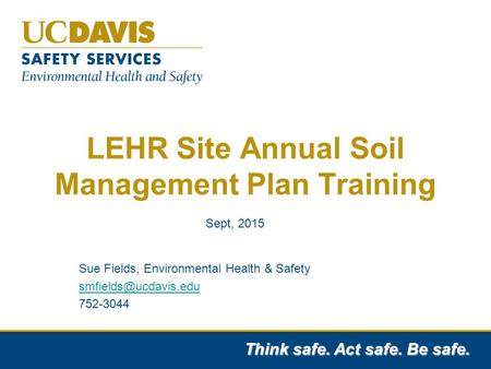 Think safe. Act safe. Be safe. LEHR Site Annual Soil Management Plan Training Sue Fields, Environmental Health & Safety 752-3044 Sept,