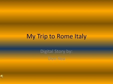 My Trip to Rome Italy Digital Story by: Don Rea. My trip to Rome Italy was a trip I can’t forget.