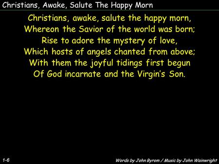 Christians, Awake, Salute The Happy Morn Christians, awake, salute the happy morn, Whereon the Savior of the world was born; Rise to adore the mystery.