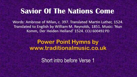 Savior Of The Nations Come Words: Ambrose of Milan, c. 397. Translated Martin Luther, 1524. Translated to English by William M. Reynolds, 1851. Music: