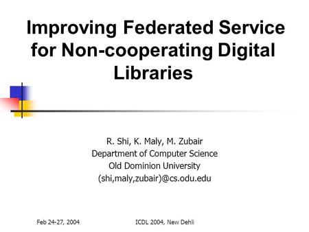 Feb 24-27, 2004ICDL 2004, New Dehli Improving Federated Service for Non-cooperating Digital Libraries R. Shi, K. Maly, M. Zubair Department of Computer.