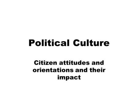 Political Culture Citizen attitudes and orientations and their impact.