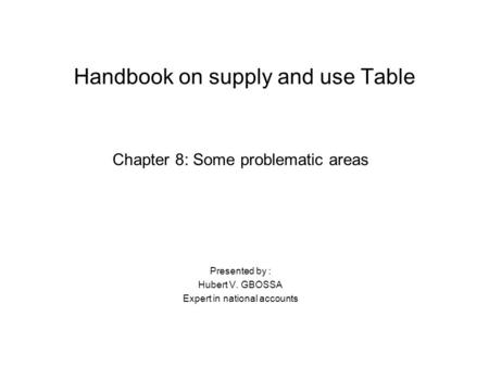 Handbook on supply and use Table Chapter 8: Some problematic areas Presented by : Hubert V. GBOSSA Expert in national accounts.