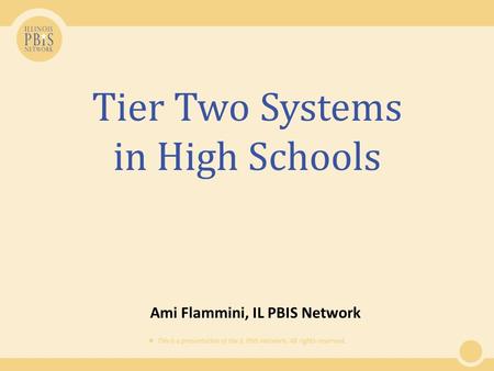  This is a presentation of the IL PBIS Network. All rights reserved. Tier Two Systems in High Schools Ami Flammini, IL PBIS Network.