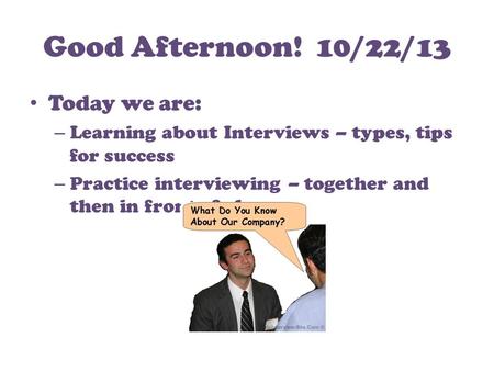 Good Afternoon! 10/22/13 Today we are: – Learning about Interviews – types, tips for success – Practice interviewing – together and then in front of class.