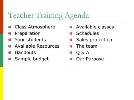 Teacher Training Agenda Class Atmosphere Preparation Your students Available Resources Handouts Sample budget Available classes Schedules Sales projection.