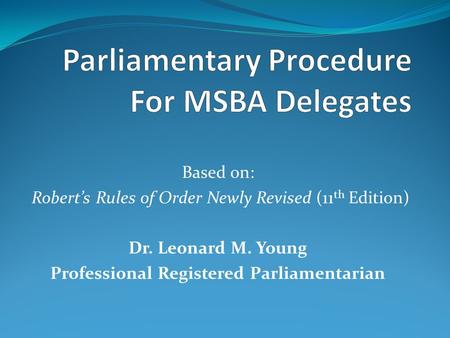 Based on: Robert’s Rules of Order Newly Revised (11 th Edition) Dr. Leonard M. Young Professional Registered Parliamentarian.