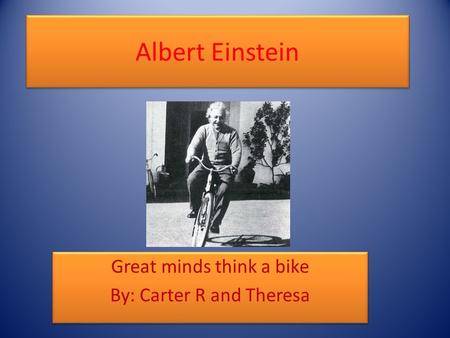 Great minds think a bike By: Carter R and Theresa